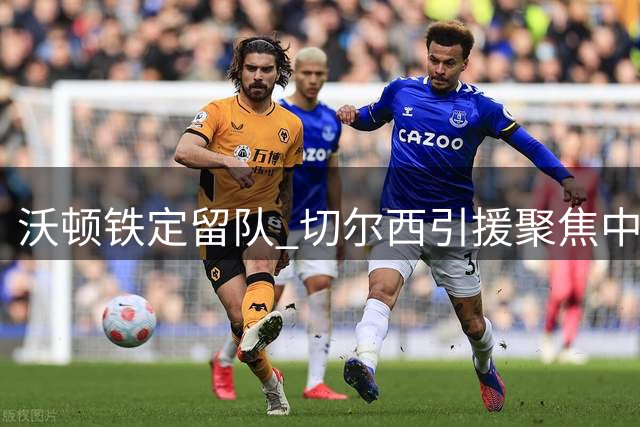 沃顿铁定留队 切尔西引援聚焦中场人选